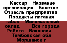 Кассир › Название организации ­ Бахетле › Отрасль предприятия ­ Продукты питания, табак › Минимальный оклад ­ 1 - Все города Работа » Вакансии   . Тамбовская обл.,Моршанск г.